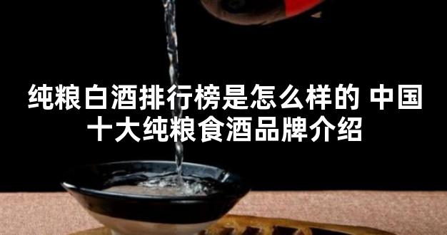 纯粮白酒排行榜是怎么样的 中国十大纯粮食酒品牌介绍